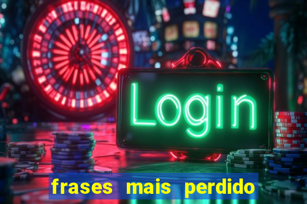 frases mais perdido que surdo em bingo